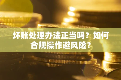 武汉坏账处理办法正当吗？如何合规操作避风险？