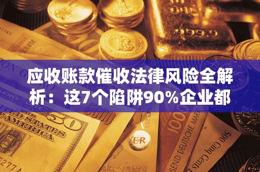 武汉应收账款催收法律风险全解析：这7个陷阱90%企业都踩过（含合规应对指南）