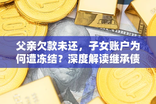 武汉父亲欠款未还，子女账户为何遭冻结？深度解读继承债务迷局