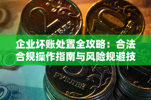 武汉企业坏账处置全攻略：合法合规操作指南与风险规避技巧解析