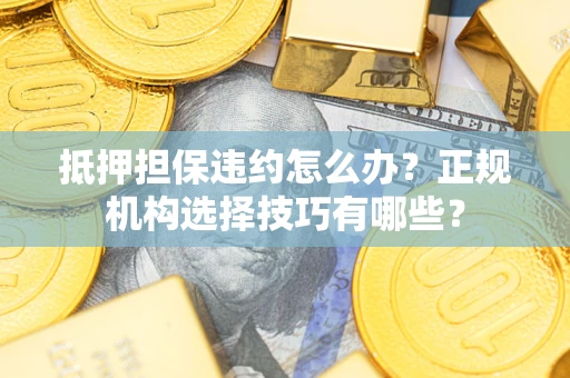 武汉抵押担保违约怎么办？正规机构选择技巧有哪些？