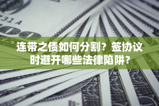 武汉连带之债如何分割？签协议时避开哪些法律陷阱？