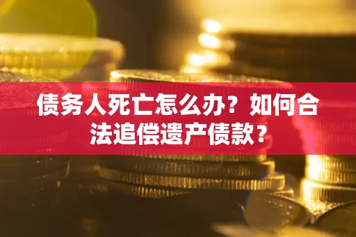 武汉债务人死亡怎么办？如何合法追偿遗产债款？