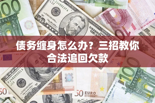 武汉债务缠身怎么办？三招教你合法追回欠款