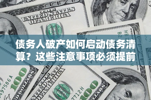 武汉债务人破产如何启动债务清算？这些注意事项必须提前知道