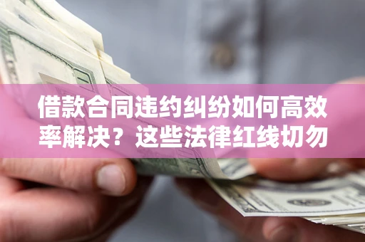 武汉借款合同违约纠纷如何高效率解决？这些法律红线切勿触碰