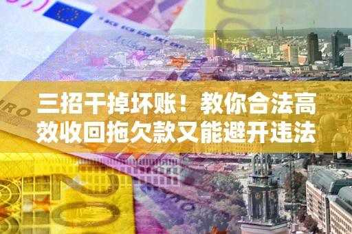 武汉三招干掉坏账！教你合法高效收回拖欠款又能避开违法雷区