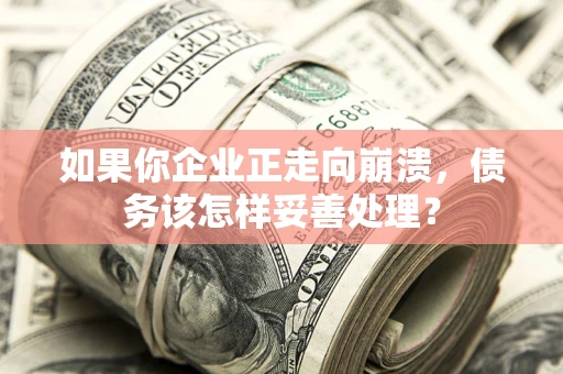 武汉如果你企业正走向崩溃，债务该怎样妥善处理？
