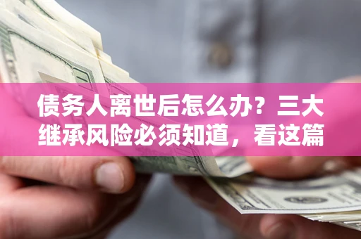 武汉债务人离世后怎么办？三大继承风险必须知道，看这篇就够了