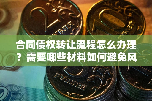 武汉合同债权转让流程怎么办理？需要哪些材料如何避免风险？