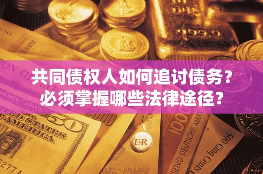 武汉共同债权人如何追讨债务？必须掌握哪些法律途径？