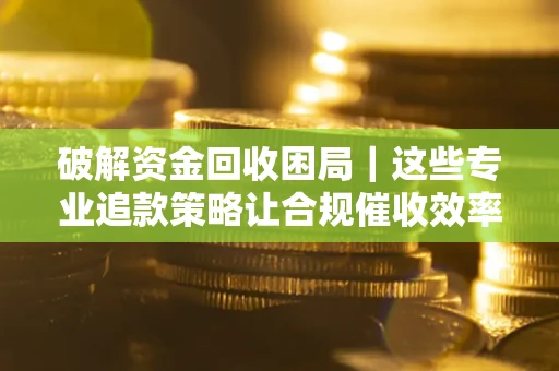 武汉破解资金回收困局｜这些专业追款策略让合规催收效率翻倍