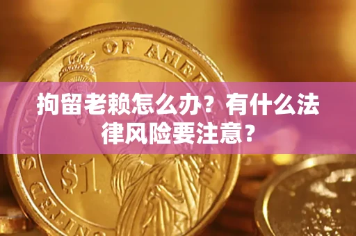 武汉拘留老赖怎么办？有什么法律风险要注意？