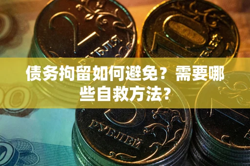 武汉债务拘留如何避免？需要哪些自救方法？