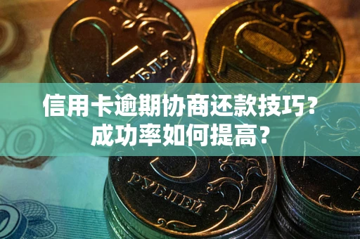 武汉信用卡逾期协商还款技巧？成功率如何提高？