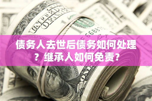 武汉债务人去世后债务如何处理？继承人如何免责？