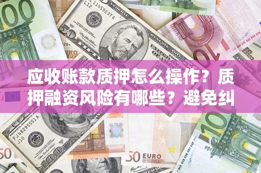 武汉应收账款质押怎么操作？质押融资风险有哪些？避免纠纷高效融资技巧