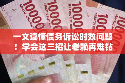 武汉一文读懂债务诉讼时效问题！学会这三招让老赖再难钻空子