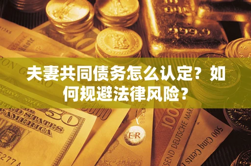 武汉夫妻共同债务怎么认定？如何规避法律风险？