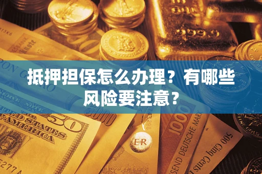 武汉抵押担保怎么办理？有哪些风险要注意？