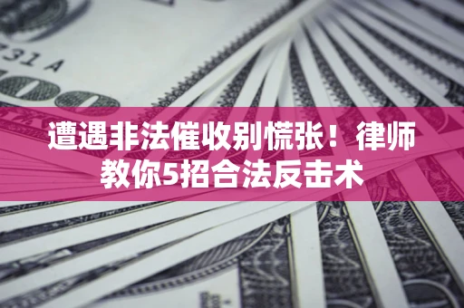 武汉遭遇非法催收别慌张！律师教你5招合法反击术