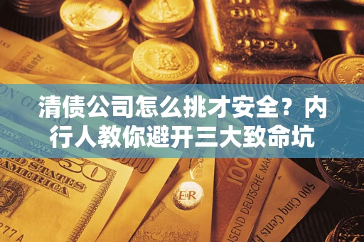 武汉清债公司怎么挑才安全?内行人教你避开三大致命坑 武汉清债公司怎么挑才安全?内行人教你避开三大致命坑