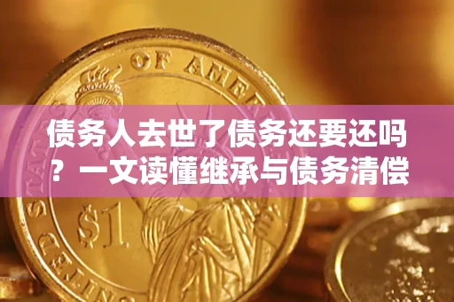 武汉债务人去世了债务还要还吗？一文读懂继承与债务清偿