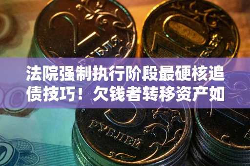 武汉法院强制执行阶段最硬核追债技巧！欠钱者转移资产如何破解？