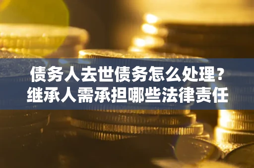 武汉债务人去世债务怎么处理？继承人需承担哪些法律责任？