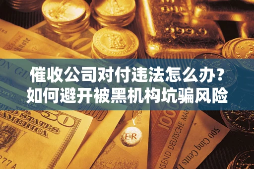 武汉催收公司对付违法怎么办？如何避开被黑机构坑骗风险