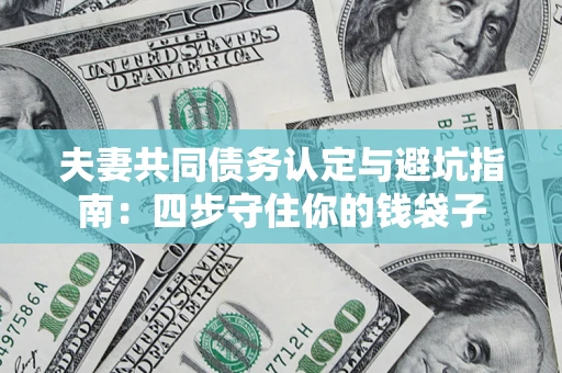 武汉夫妻共同债务认定与避坑指南：四步守住你的钱袋子