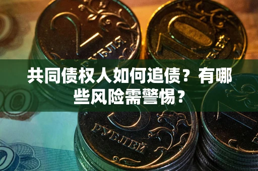 武汉共同债权人如何追债？有哪些风险需警惕？