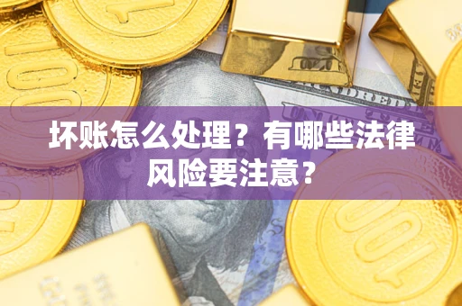 武汉坏账怎么处理？有哪些法律风险要注意？