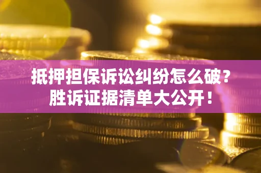 武汉抵押担保诉讼纠纷怎么破？胜诉证据清单大公开！