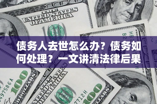 武汉债务人去世怎么办？债务如何处理？一文讲清法律后果