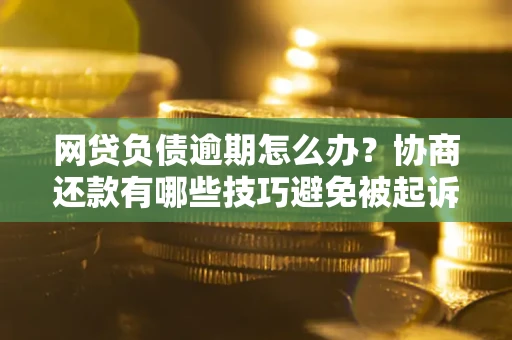 武汉网贷负债逾期怎么办？协商还款有哪些技巧避免被起诉？
