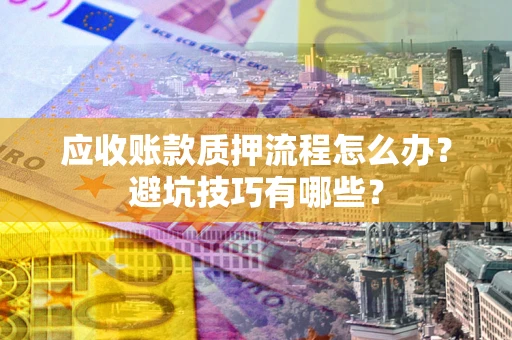 武汉应收账款质押流程怎么办？避坑技巧有哪些？
