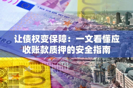 武汉让债权变保障：一文看懂应收账款质押的安全指南