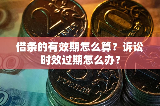 武汉借条的有效期怎么算？诉讼时效过期怎么办？