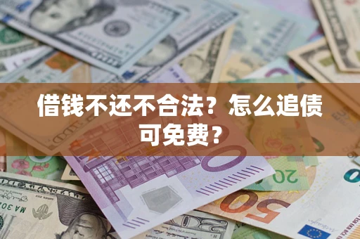 武汉借钱不还不合法？怎么追债可免费？