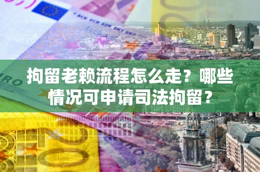 武汉拘留老赖流程怎么走?哪些情况可申请司法拘留? 武汉拘留老赖流程怎么走?哪些情况可申请司法拘留?