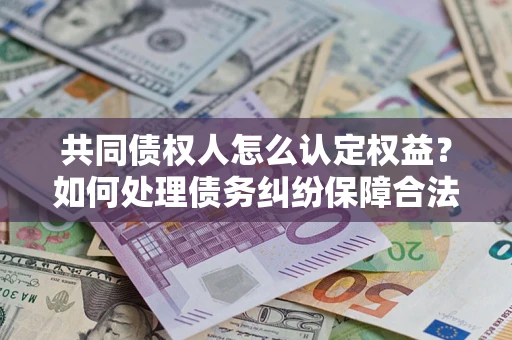 武汉共同债权人怎么认定权益？如何处理债务纠纷保障合法权益？