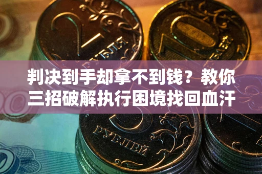 武汉判决到手却拿不到钱？教你三招破解执行困境找回血汗钱