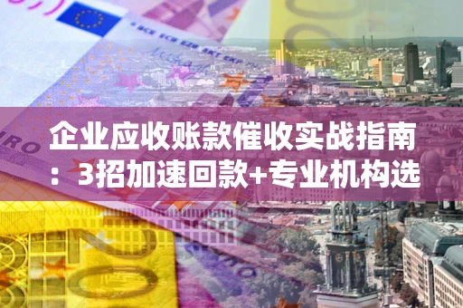 武汉企业应收账款催收实战指南：3招加速回款+专业机构选择避坑