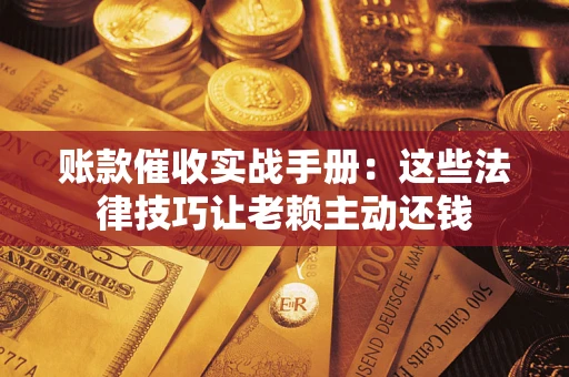 武汉账款催收实战手册：这些法律技巧让老赖主动还钱