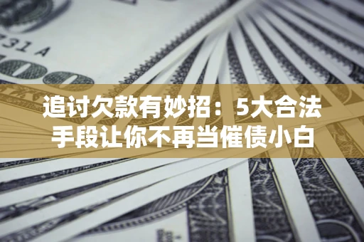 武汉追讨欠款有妙招：5大合法手段让你不再当催债小白