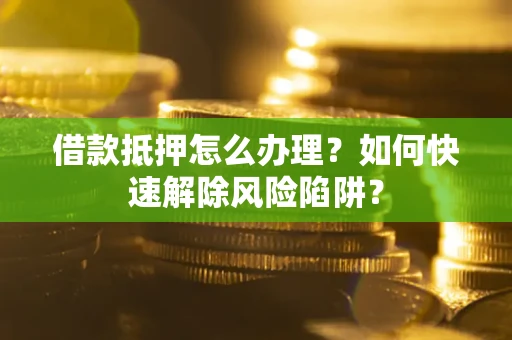 武汉借款抵押怎么办理？如何快速解除风险陷阱？