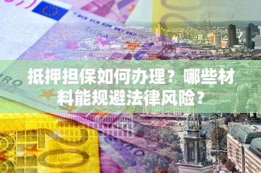 武汉抵押担保如何办理？哪些材料能规避法律风险？