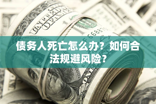 武汉债务人死亡怎么办？如何合法规避风险？