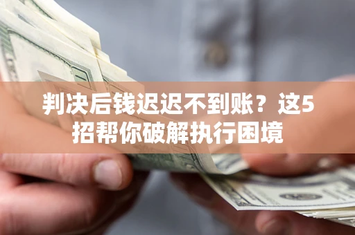 武汉判决后钱迟迟不到账？这5招帮你破解执行困境